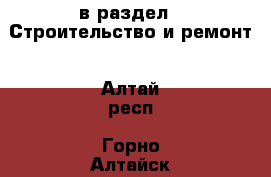  в раздел : Строительство и ремонт . Алтай респ.,Горно-Алтайск г.